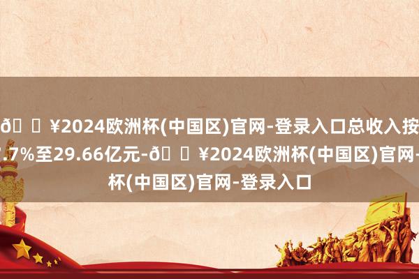 🔥2024欧洲杯(中国区)官网-登录入口总收入按年增长17.7%至29.66亿元-🔥2024欧洲杯(中国区)官网-登录入口