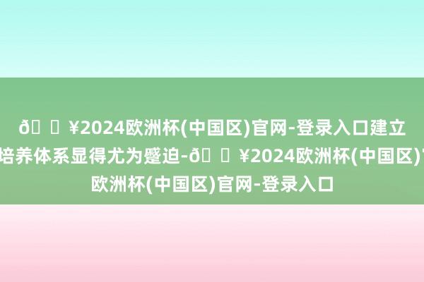 🔥2024欧洲杯(中国区)官网-登录入口建立其才智模子与培养体系显得尤为蹙迫-🔥2024欧洲杯(中国区)官网-登录入口