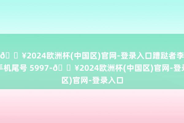🔥2024欧洲杯(中国区)官网-登录入口蹧跶者李**（手机尾号 5997-🔥2024欧洲杯(中国区)官网-登录入口