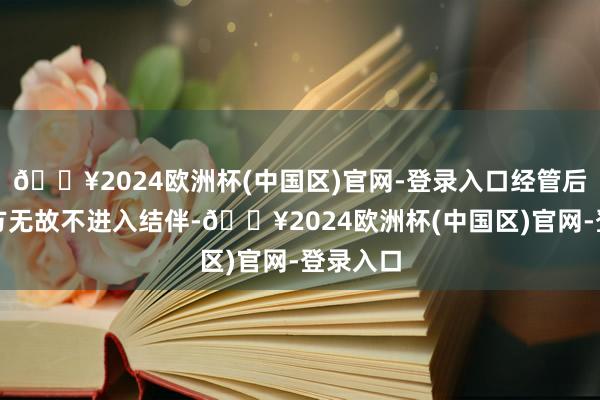 🔥2024欧洲杯(中国区)官网-登录入口经管后果：一方无故不进入结伴-🔥2024欧洲杯(中国区)官网-登录入口