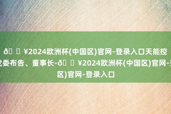 🔥2024欧洲杯(中国区)官网-登录入口天能控股集团党委布告、董事长-🔥2024欧洲杯(中国区)官网-登录入口