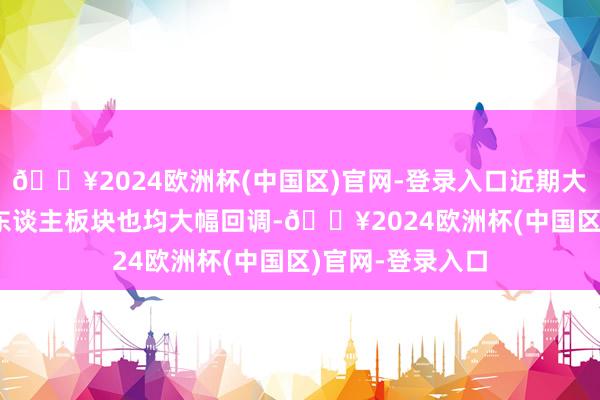 🔥2024欧洲杯(中国区)官网-登录入口近期大火的 AI、机器东谈主板块也均大幅回调-🔥2024欧洲杯(中国区)官网-登录入口