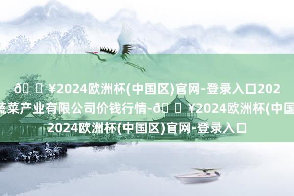 🔥2024欧洲杯(中国区)官网-登录入口2025年3月23日鲁南蔬菜产业有限公司价钱行情-🔥2024欧洲杯(中国区)官网-登录入口