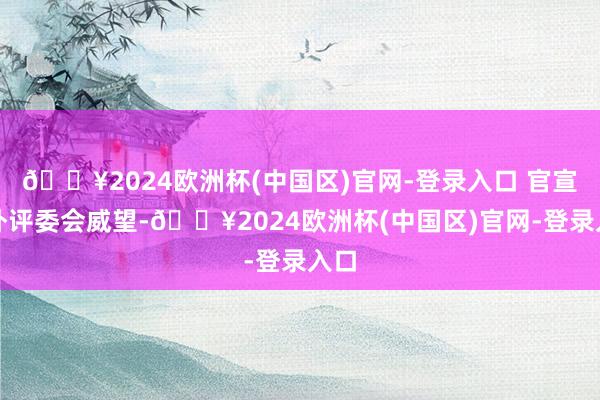 🔥2024欧洲杯(中国区)官网-登录入口 官宣国外评委会威望-🔥2024欧洲杯(中国区)官网-登录入口