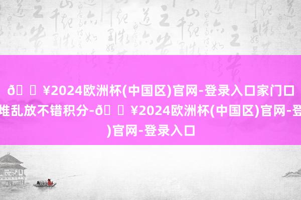 🔥2024欧洲杯(中国区)官网-登录入口家门口莫得乱堆乱放不错积分-🔥2024欧洲杯(中国区)官网-登录入口