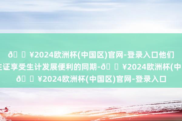 🔥2024欧洲杯(中国区)官网-登录入口他们在使用通行证和居住证享受生计发展便利的同期-🔥2024欧洲杯(中国区)官网-登录入口