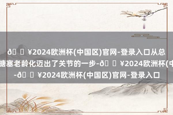 🔥2024欧洲杯(中国区)官网-登录入口从总共这个词金融体系上搪塞老龄化迈出了关节的一步-🔥2024欧洲杯(中国区)官网-登录入口