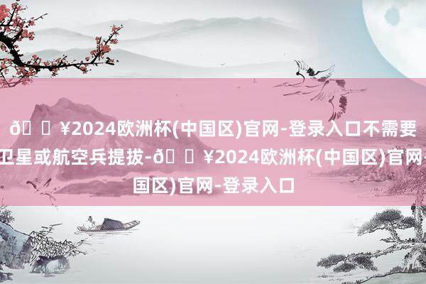 🔥2024欧洲杯(中国区)官网-登录入口不需要高空捕快卫星或航空兵提拔-🔥2024欧洲杯(中国区)官网-登录入口