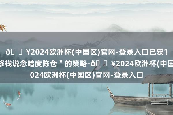 🔥2024欧洲杯(中国区)官网-登录入口已获11国联署这种＂明修栈说念暗度陈仓＂的策略-🔥2024欧洲杯(中国区)官网-登录入口