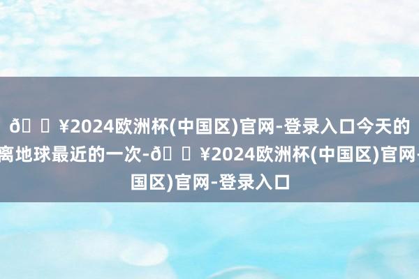 🔥2024欧洲杯(中国区)官网-登录入口今天的蛾新月是离地球最近的一次-🔥2024欧洲杯(中国区)官网-登录入口