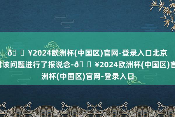 🔥2024欧洲杯(中国区)官网-登录入口北京日报客户端对该问题进行了报说念-🔥2024欧洲杯(中国区)官网-登录入口
