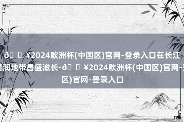 🔥2024欧洲杯(中国区)官网-登录入口在长江以南的湿润地带昌盛滋长-🔥2024欧洲杯(中国区)官网-登录入口