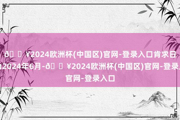 🔥2024欧洲杯(中国区)官网-登录入口肯求日历为2024年6月-🔥2024欧洲杯(中国区)官网-登录入口