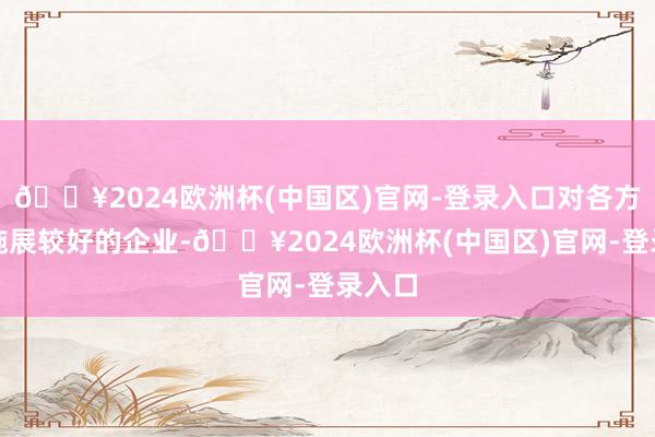 🔥2024欧洲杯(中国区)官网-登录入口对各方面均施展较好的企业-🔥2024欧洲杯(中国区)官网-登录入口