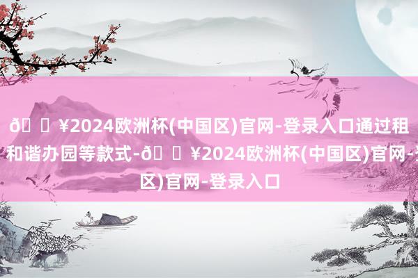 🔥2024欧洲杯(中国区)官网-登录入口通过租址办园、和谐办园等款式-🔥2024欧洲杯(中国区)官网-登录入口