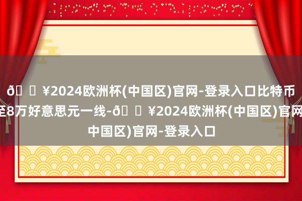 🔥2024欧洲杯(中国区)官网-登录入口比特币价钱回落至8万好意思元一线-🔥2024欧洲杯(中国区)官网-登录入口