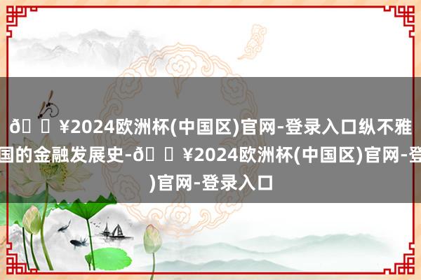 🔥2024欧洲杯(中国区)官网-登录入口纵不雅经济强国的金融发展史-🔥2024欧洲杯(中国区)官网-登录入口