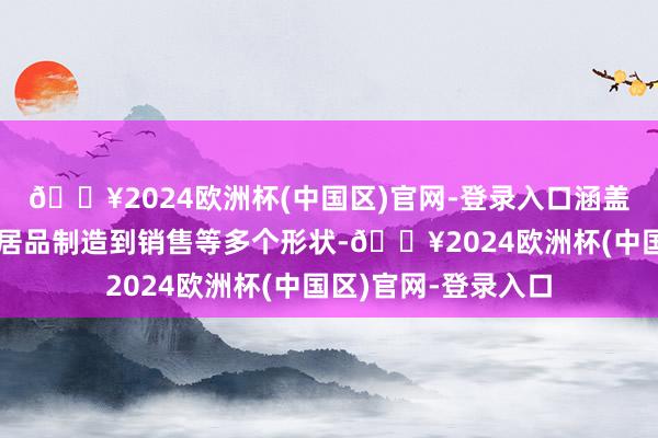 🔥2024欧洲杯(中国区)官网-登录入口涵盖了从原材料采购、居品制造到销售等多个形状-🔥2024欧洲杯(中国区)官网-登录入口