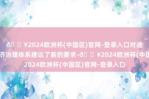 🔥2024欧洲杯(中国区)官网-登录入口对进一步健全宏不雅经济治理体系建议了新的要求-🔥2024欧洲杯(中国区)官网-登录入口