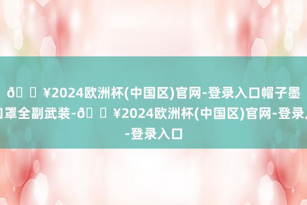🔥2024欧洲杯(中国区)官网-登录入口帽子墨镜口罩全副武装-🔥2024欧洲杯(中国区)官网-登录入口
