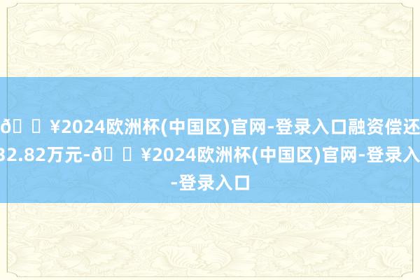🔥2024欧洲杯(中国区)官网-登录入口融资偿还132.82万元-🔥2024欧洲杯(中国区)官网-登录入口