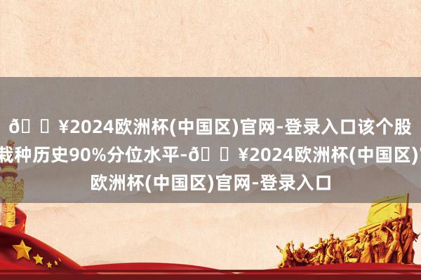 🔥2024欧洲杯(中国区)官网-登录入口该个股现时融资余额栽种历史90%分位水平-🔥2024欧洲杯(中国区)官网-登录入口