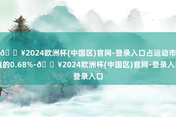🔥2024欧洲杯(中国区)官网-登录入口占运动市值的0.68%-🔥2024欧洲杯(中国区)官网-登录入口