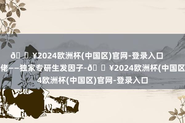 🔥2024欧洲杯(中国区)官网-登录入口        内部还有个大佬——独家专研生发因子-🔥2024欧洲杯(中国区)官网-登录入口