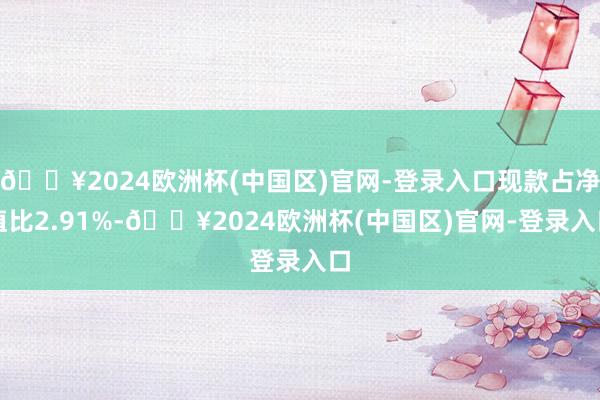 🔥2024欧洲杯(中国区)官网-登录入口现款占净值比2.91%-🔥2024欧洲杯(中国区)官网-登录入口