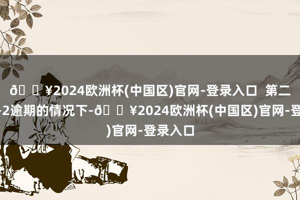 🔥2024欧洲杯(中国区)官网-登录入口  第二盘在0—2逾期的情况下-🔥2024欧洲杯(中国区)官网-登录入口