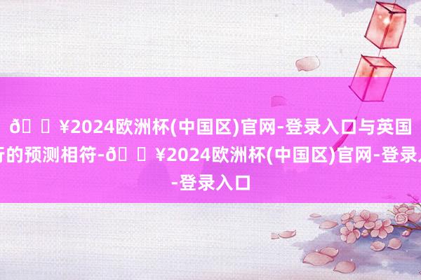🔥2024欧洲杯(中国区)官网-登录入口与英国央行的预测相符-🔥2024欧洲杯(中国区)官网-登录入口