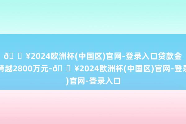 🔥2024欧洲杯(中国区)官网-登录入口贷款金额不跨越2800万元-🔥2024欧洲杯(中国区)官网-登录入口