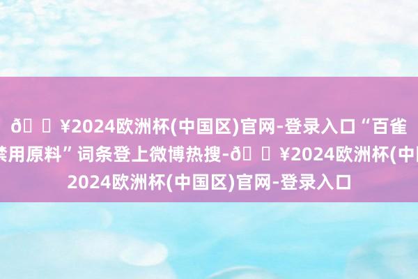 🔥2024欧洲杯(中国区)官网-登录入口“百雀羚化妆品涉嫌添加禁用原料”词条登上微博热搜-🔥2024欧洲杯(中国区)官网-登录入口