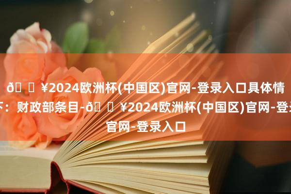 🔥2024欧洲杯(中国区)官网-登录入口具体情况如下：财政部条目-🔥2024欧洲杯(中国区)官网-登录入口